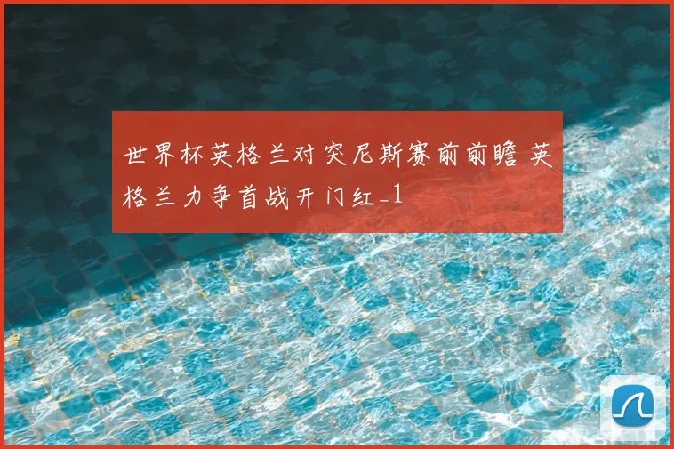 世界杯英格兰对突尼斯赛前前瞻 英格兰力争首战开门红_1