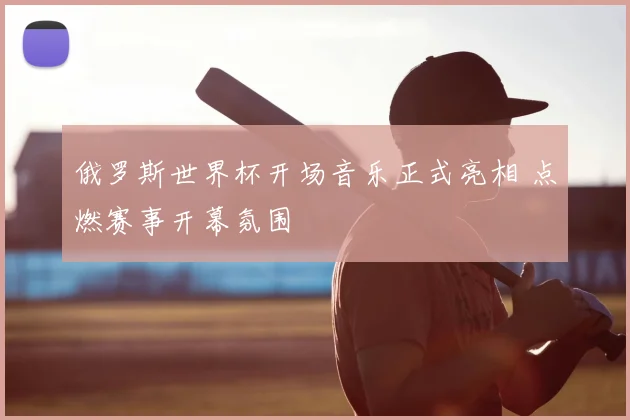 俄罗斯世界杯开场音乐正式亮相 点燃赛事开幕氛围