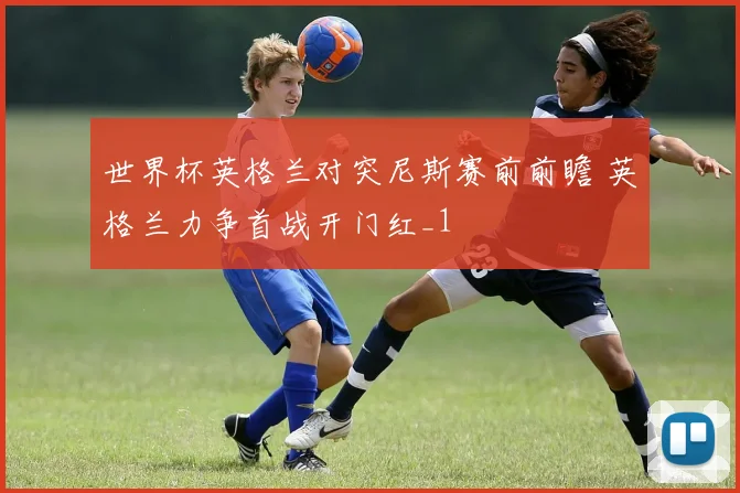 世界杯英格兰对突尼斯赛前前瞻 英格兰力争首战开门红_1