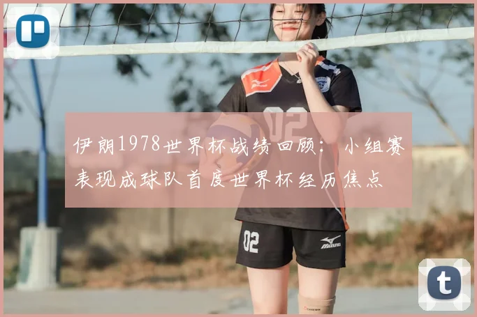 伊朗1978世界杯战绩回顾：小组赛表现成球队首度世界杯经历焦点
