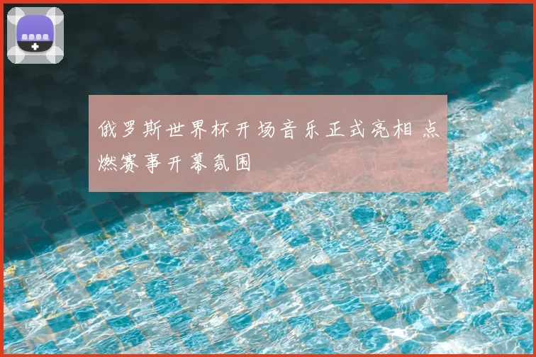 俄罗斯世界杯开场音乐正式亮相 点燃赛事开幕氛围