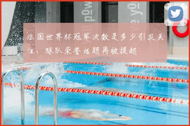 法国世界杯冠军次数是多少引发关注,球队荣誉话题再被提起