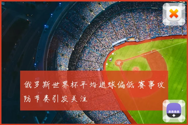 俄罗斯世界杯平均进球偏低 赛事攻防节奏引发关注