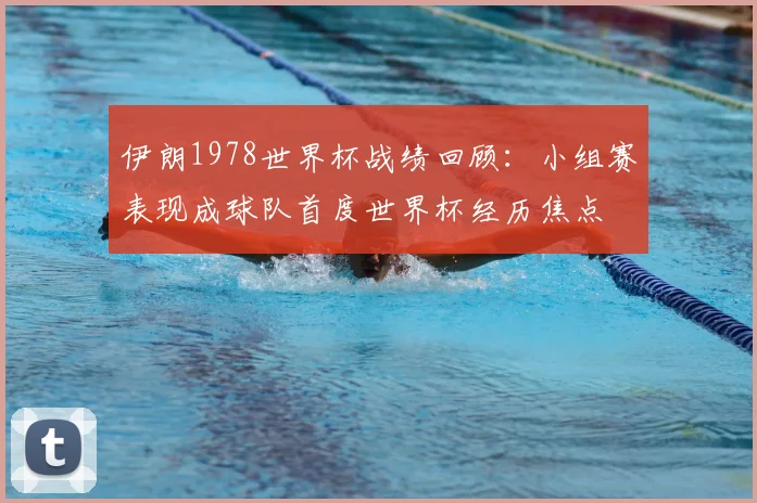 伊朗1978世界杯战绩回顾：小组赛表现成球队首度世界杯经历焦点