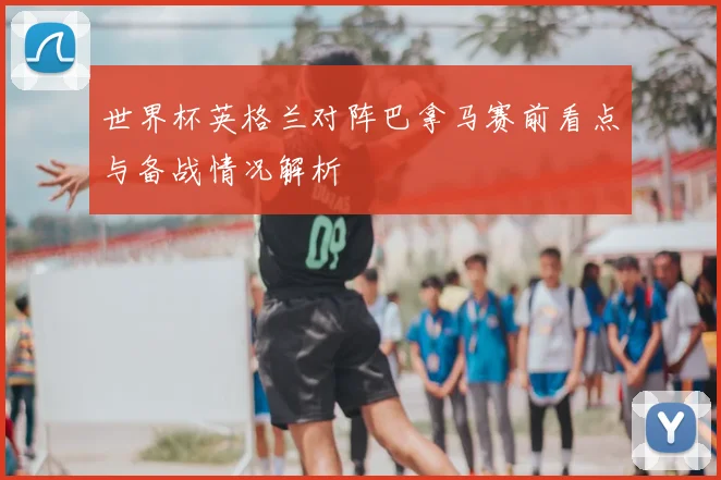 世界杯英格兰对阵巴拿马赛前看点与备战情况解析