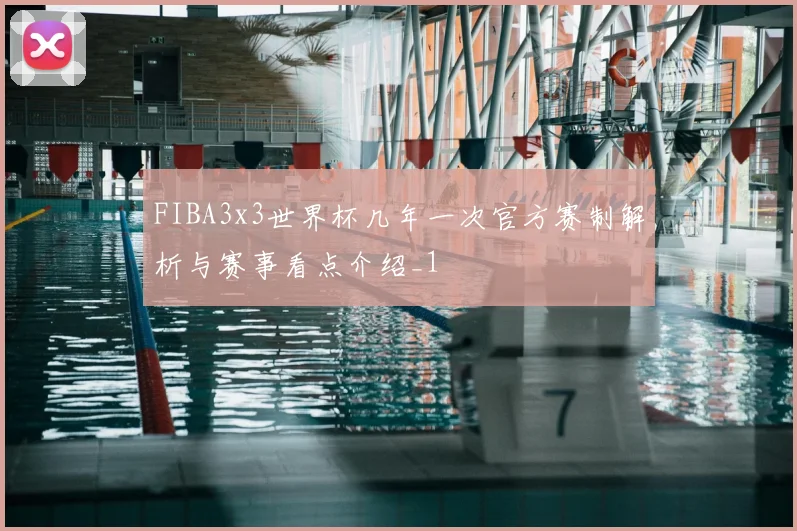 FIBA3x3世界杯几年一次官方赛制解析与赛事看点介绍_1