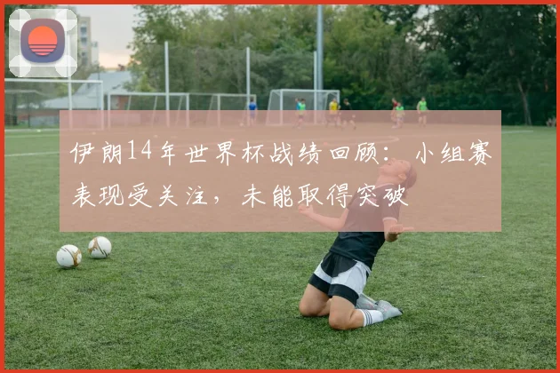 伊朗14年世界杯战绩回顾：小组赛表现受关注，未能取得突破
