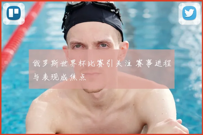 俄罗斯世界杯比赛引关注 赛事进程与表现成焦点