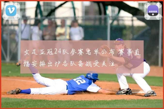 女足亚冠24队参赛名单公布 赛事直播安排出炉各队备战受关注