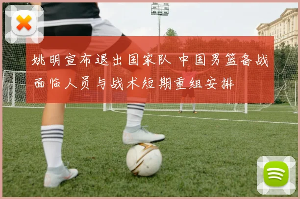 姚明宣布退出国家队 中国男篮备战面临人员与战术短期重组安排