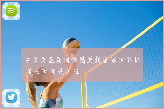 中国男篮周琦伤情更新备战世界杯 复出时间受关注