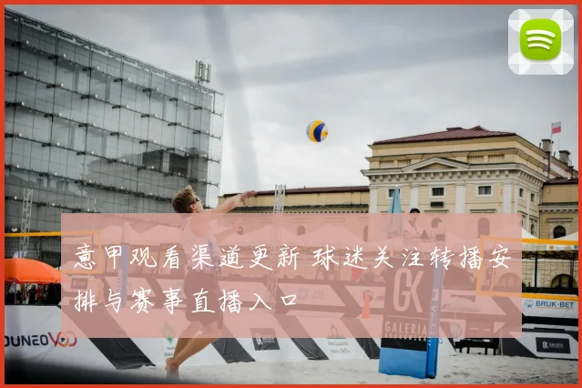 意甲观看渠道更新 球迷关注转播安排与赛事直播入口