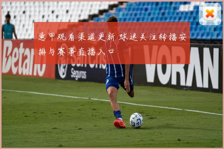 意甲观看渠道更新 球迷关注转播安排与赛事直播入口