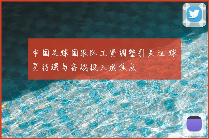 中国足球国家队工资调整引关注 球员待遇与备战投入成焦点