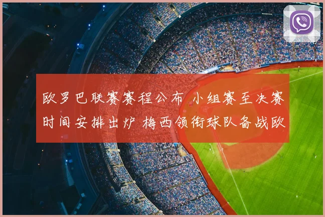 欧罗巴联赛赛程公布 小组赛至决赛时间安排出炉 梅西领衔球队备战欧洲赛场