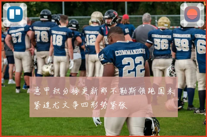 意甲积分榜更新那不勒斯领跑国米紧追尤文争四形势紧张