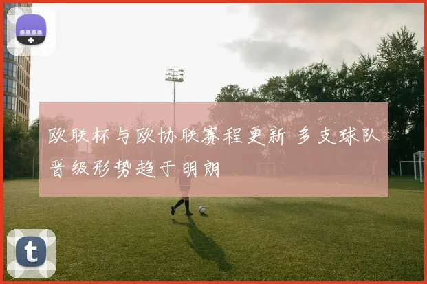 欧联杯与欧协联赛程更新 多支球队晋级形势趋于明朗
