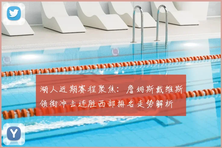 湖人近期赛程聚焦：詹姆斯戴维斯领衔冲击连胜西部排名走势解析