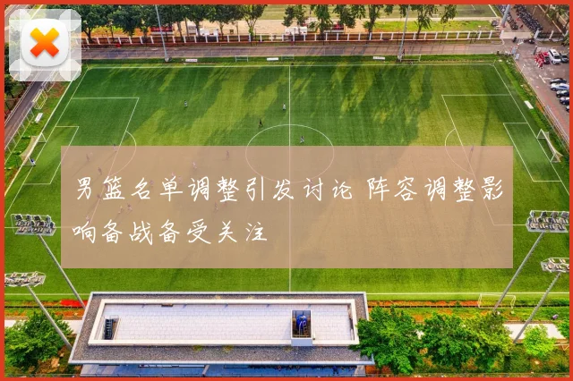 男篮名单调整引发讨论 阵容调整影响备战备受关注