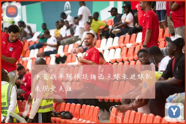 冰岛战平阿根廷梅西点球未进球队表现受关注