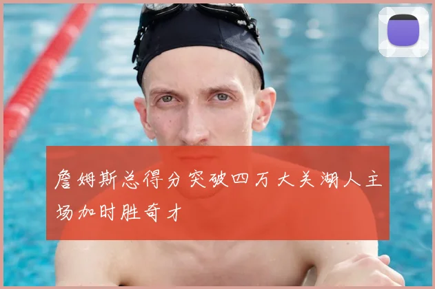 詹姆斯总得分突破四万大关湖人主场加时胜奇才