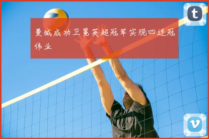 曼城成功卫冕英超冠军实现四连冠伟业