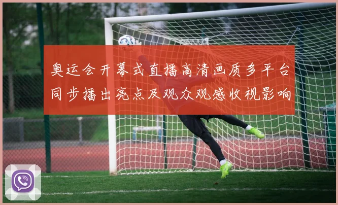 奥运会开幕式直播高清画质多平台同步播出亮点及观众观感收视影响