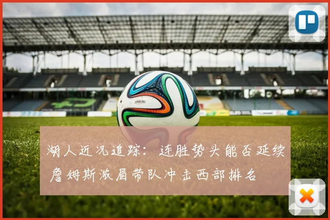 湖人近况追踪：连胜势头能否延续 詹姆斯浓眉带队冲击西部排名