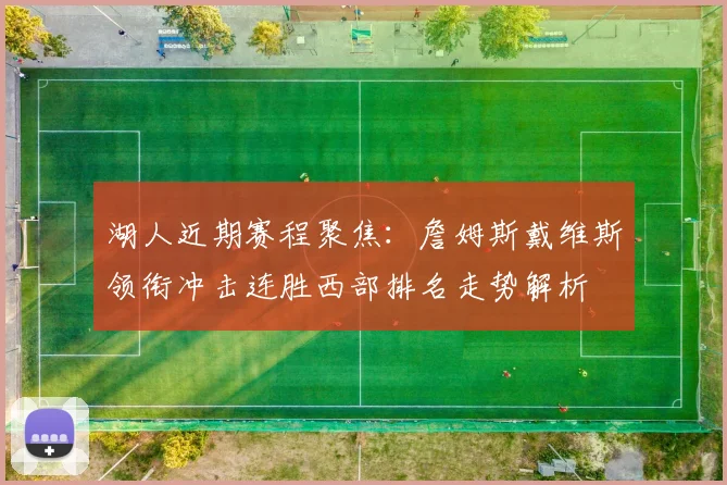 湖人近期赛程聚焦：詹姆斯戴维斯领衔冲击连胜西部排名走势解析