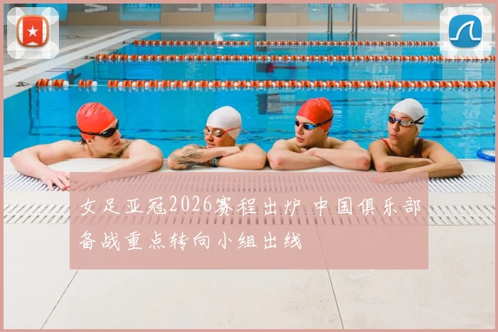 女足亚冠2026赛程出炉 中国俱乐部备战重点转向小组出线