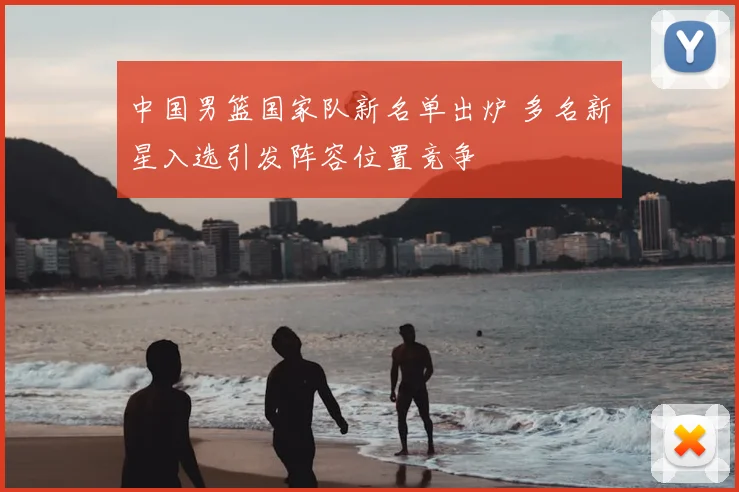 中国男篮国家队新名单出炉 多名新星入选引发阵容位置竞争