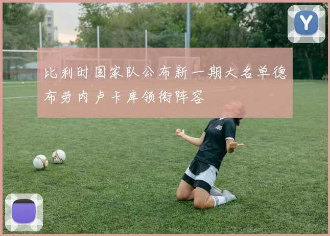 比利时国家队公布新一期大名单德布劳内卢卡库领衔阵容