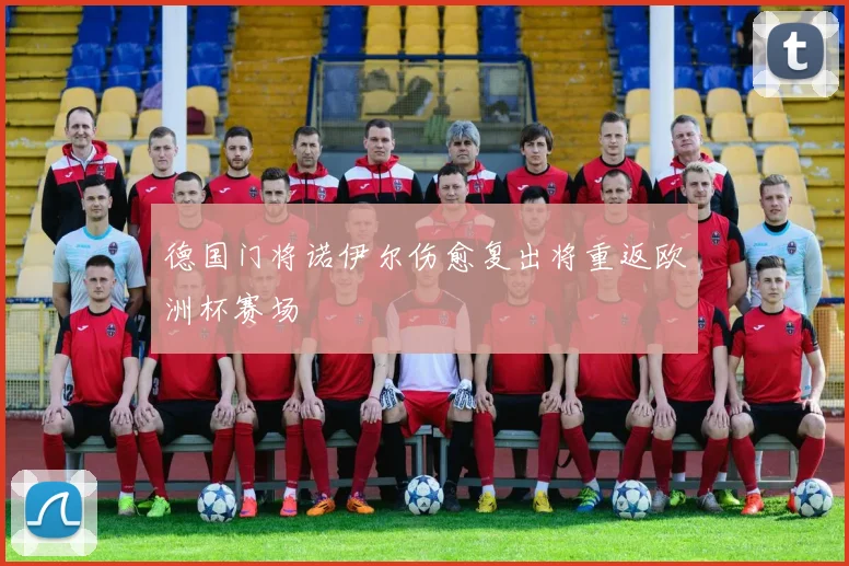 德国门将诺伊尔伤愈复出将重返欧洲杯赛场