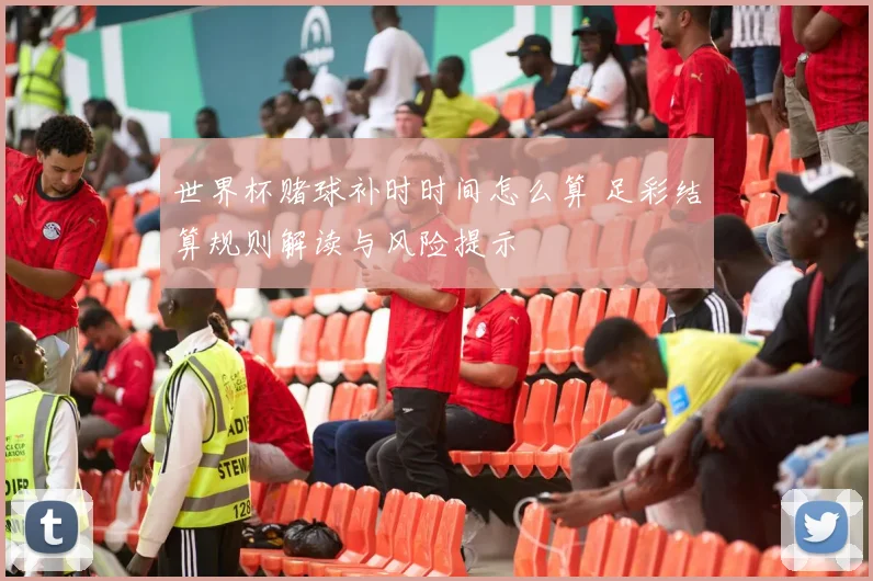 世界杯赌球补时时间怎么算 足彩结算规则解读与风险提示