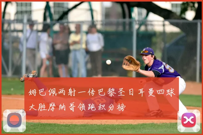 姆巴佩两射一传巴黎圣日耳曼四球大胜摩纳哥领跑积分榜