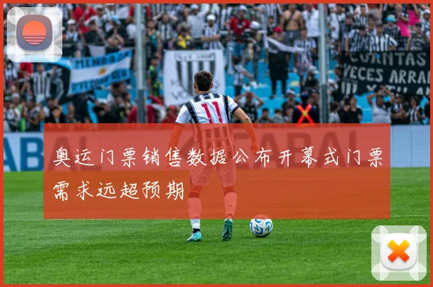 奥运门票销售数据公布开幕式门票需求远超预期