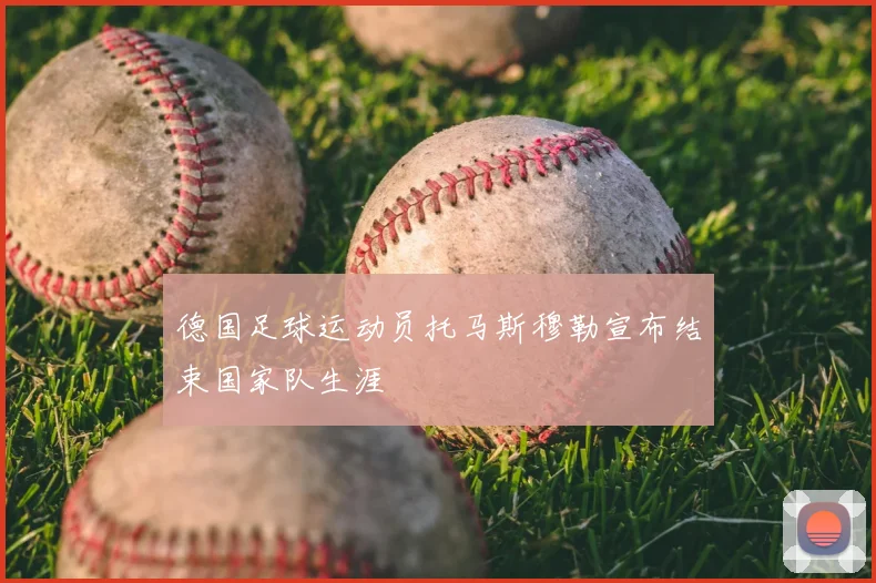 德国足球运动员托马斯穆勒宣布结束国家队生涯