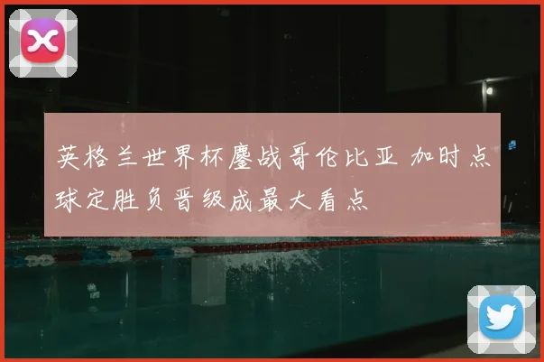 英格兰世界杯鏖战哥伦比亚 加时点球定胜负晋级成最大看点