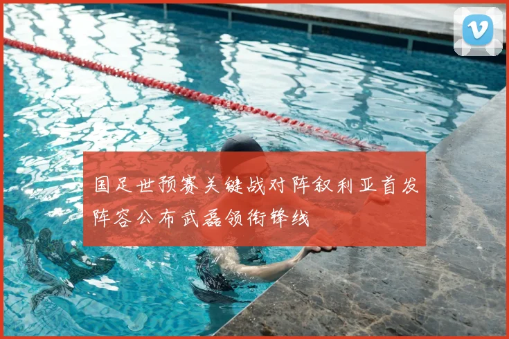 国足世预赛关键战对阵叙利亚首发阵容公布武磊领衔锋线