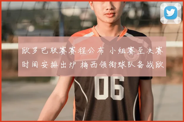 欧罗巴联赛赛程公布 小组赛至决赛时间安排出炉 梅西领衔球队备战欧洲赛场