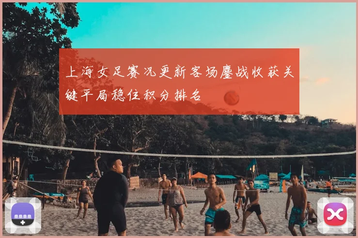 上海女足赛况更新客场鏖战收获关键平局稳住积分排名