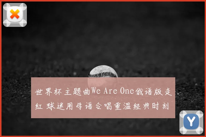 世界杯主题曲We Are One俄语版走红 球迷用母语合唱重温经典时刻