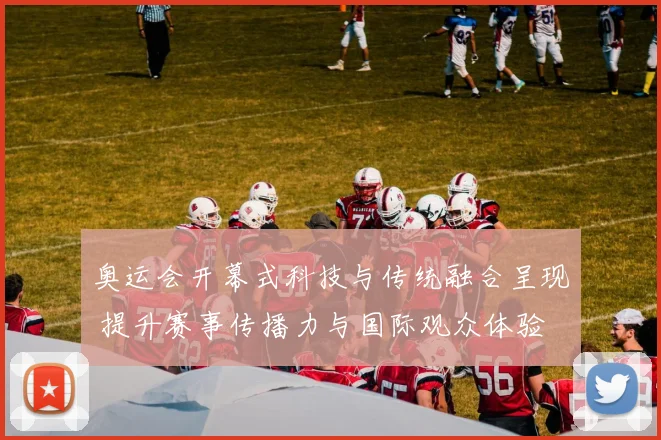 奥运会开幕式科技与传统融合呈现 提升赛事传播力与国际观众体验