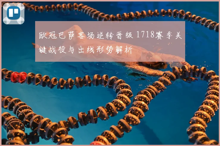 欧冠巴萨客场逆转晋级 1718赛季关键战役与出线形势解析