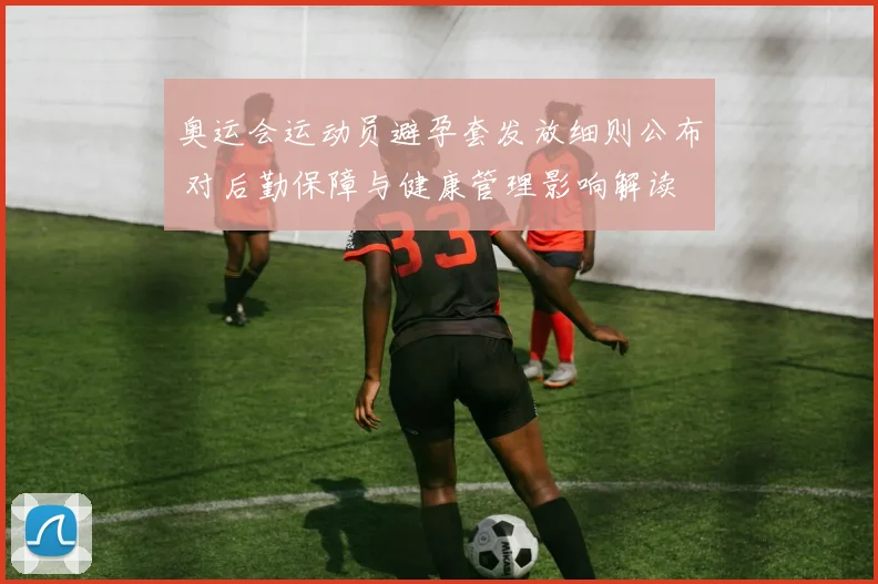 奥运会运动员避孕套发放细则公布 对后勤保障与健康管理影响解读