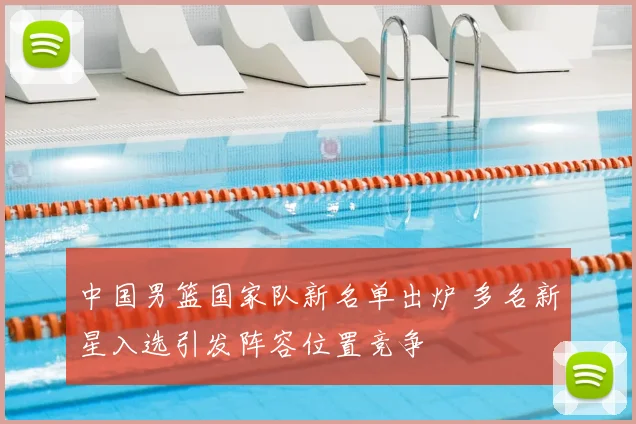 中国男篮国家队新名单出炉 多名新星入选引发阵容位置竞争