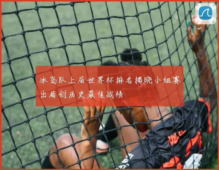 冰岛队上届世界杯排名揭晓小组赛出局创历史最佳战绩