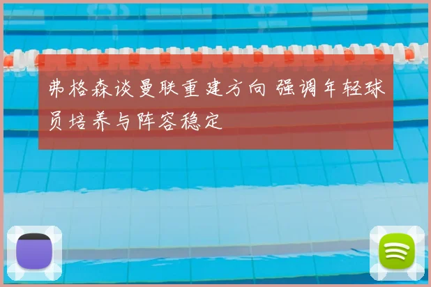 弗格森谈曼联重建方向 强调年轻球员培养与阵容稳定