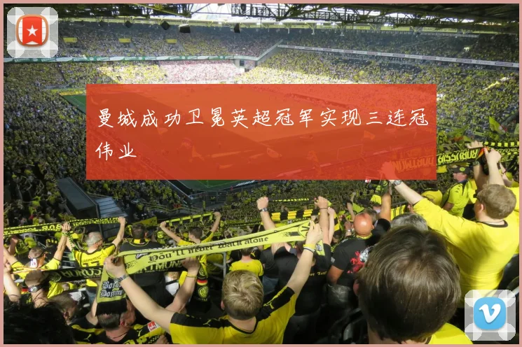 曼城成功卫冕英超冠军实现三连冠伟业