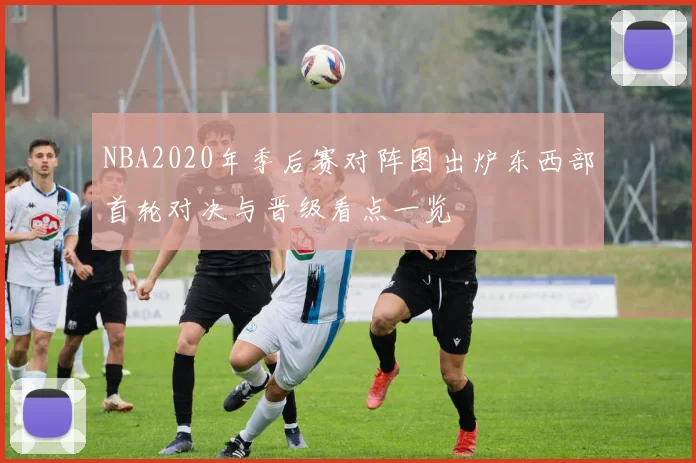 NBA2020年季后赛对阵图出炉东西部首轮对决与晋级看点一览